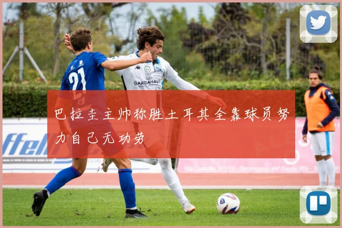 巴拉圭主帅称胜土耳其全靠球员努力自己无功劳