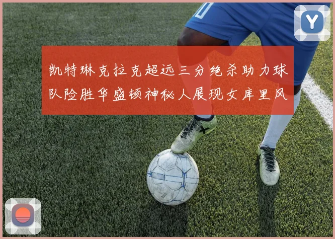 凯特琳克拉克超远三分绝杀助力球队险胜华盛顿神秘人展现女库里风采