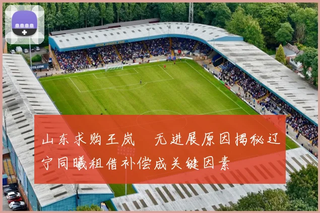山东求购王岚嵚无进展原因揭秘辽宁同曦租借补偿成关键因素
