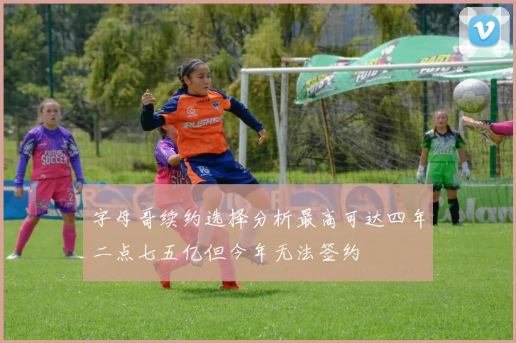 字母哥续约选择分析最高可达四年二点七五亿但今年无法签约