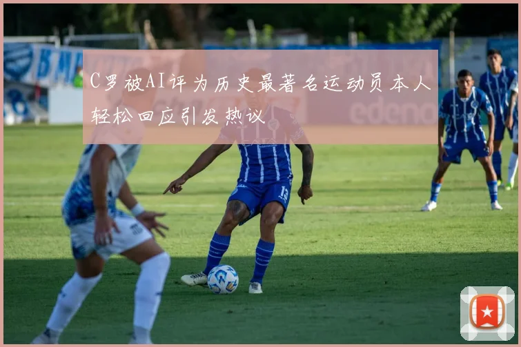 C罗被AI评为历史最著名运动员本人轻松回应引发热议