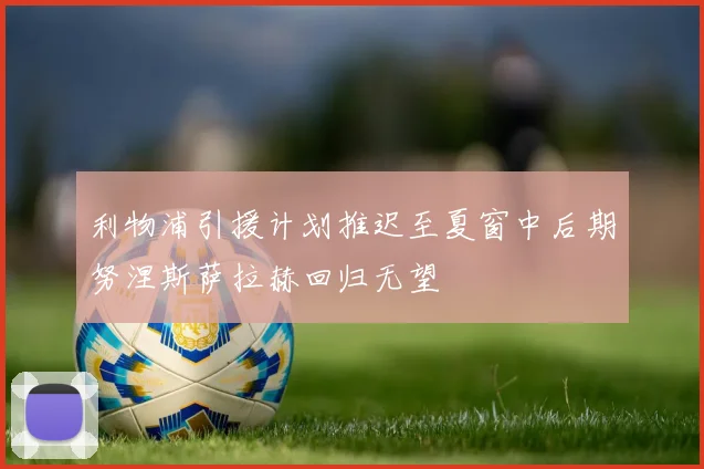 利物浦引援计划推迟至夏窗中后期努涅斯萨拉赫回归无望