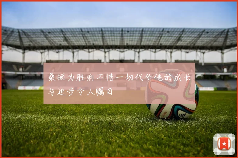 桑顿为胜利不惜一切代价他的成长与进步令人瞩目