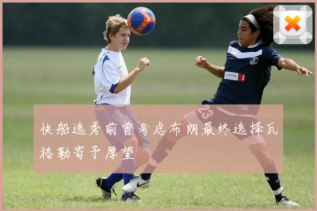 快船选秀前曾考虑布朗最终选择瓦格勒寄予厚望