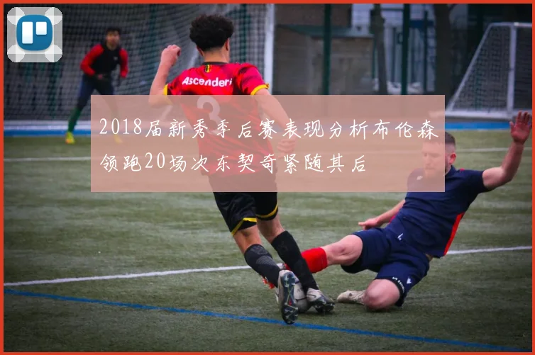 2018届新秀季后赛表现分析布伦森领跑20场次东契奇紧随其后