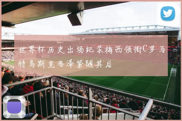世界杯历史出场纪录梅西领衔C罗马特乌斯克洛泽紧随其后