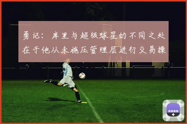 勇记：库里与超级球星的不同之处在于他从未施压管理层进行交易操作