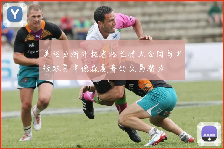 美记分析开拓者格兰特大合同与年轻球员亨德森夏普的交易潜力