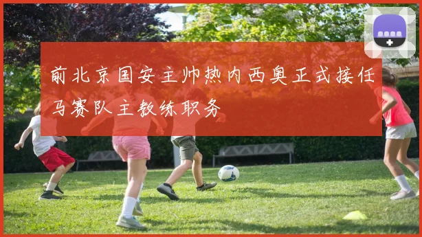 前北京国安主帅热内西奥正式接任马赛队主教练职务
