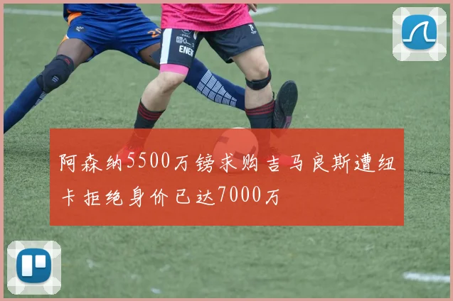 阿森纳5500万镑求购吉马良斯遭纽卡拒绝身价已达7000万