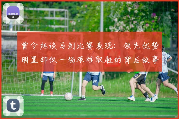 曾令旭谈马刺比赛表现：领先优势明显却仅一场艰难取胜的背后故事