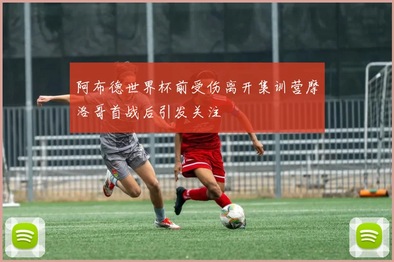 阿布德世界杯前受伤离开集训营摩洛哥首战后引发关注
