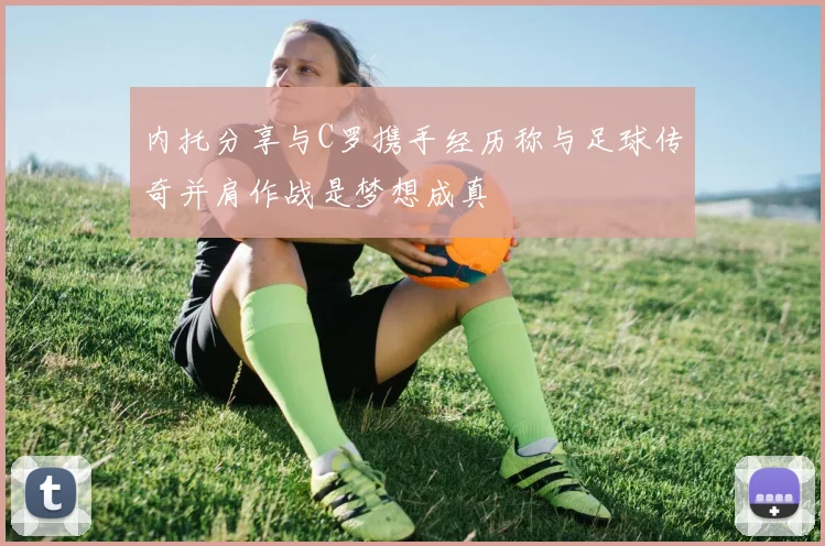 内托分享与C罗携手经历称与足球传奇并肩作战是梦想成真