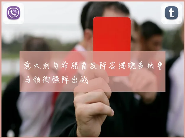 意大利与希腊首发阵容揭晓多纳鲁马领衔强阵出战