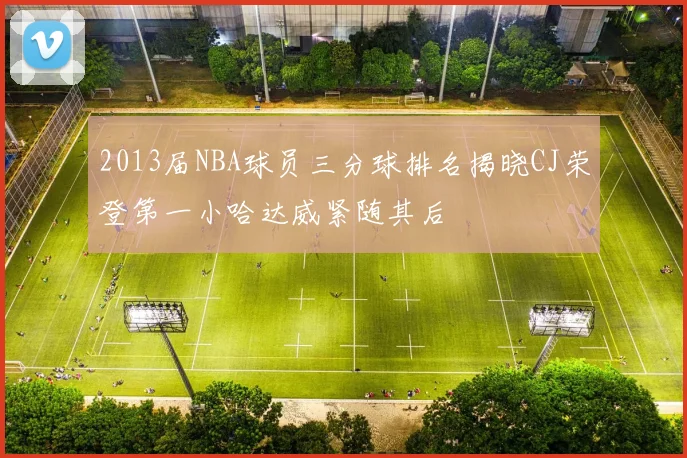 2013届NBA球员三分球排名揭晓CJ荣登第一小哈达威紧随其后