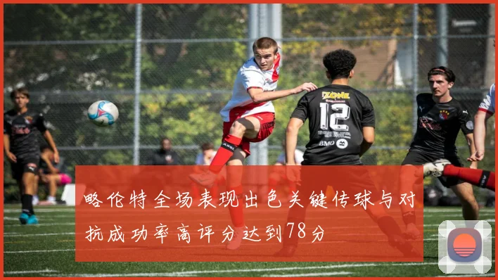 略伦特全场表现出色关键传球与对抗成功率高评分达到78分