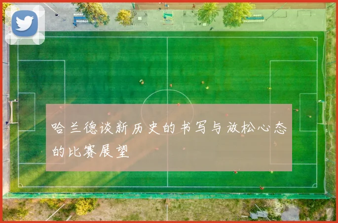 哈兰德谈新历史的书写与放松心态的比赛展望