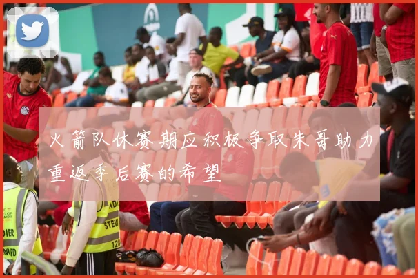火箭队休赛期应积极争取朱哥助力重返季后赛的希望